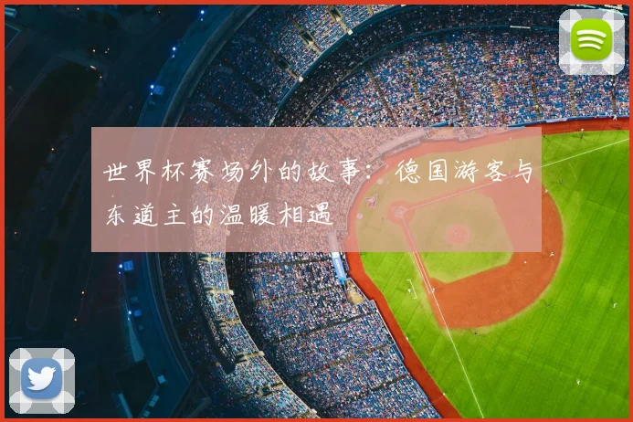 世界杯赛场外的故事：德国游客与东道主的温暖相遇