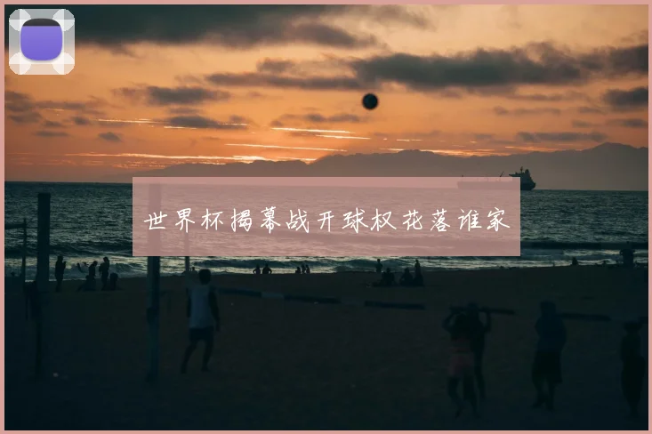 世界杯揭幕战开球权花落谁家