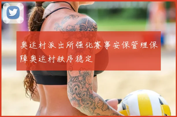 奥运村派出所强化赛事安保管理保障奥运村秩序稳定