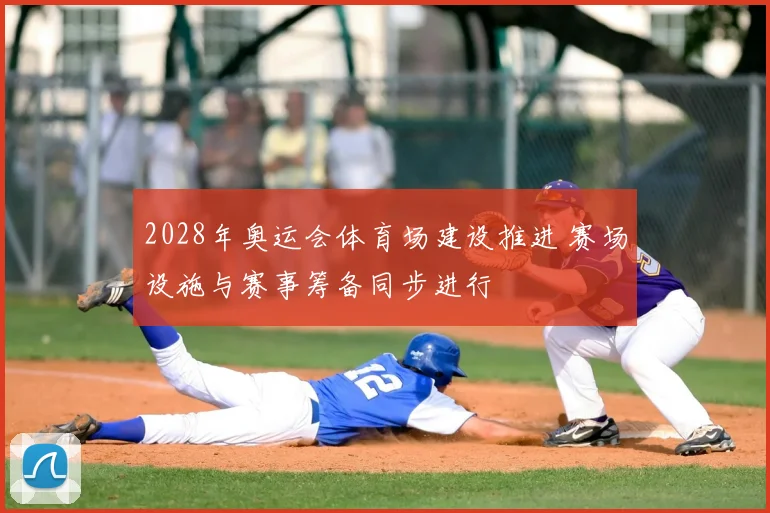 2028年奥运会体育场建设推进 赛场设施与赛事筹备同步进行