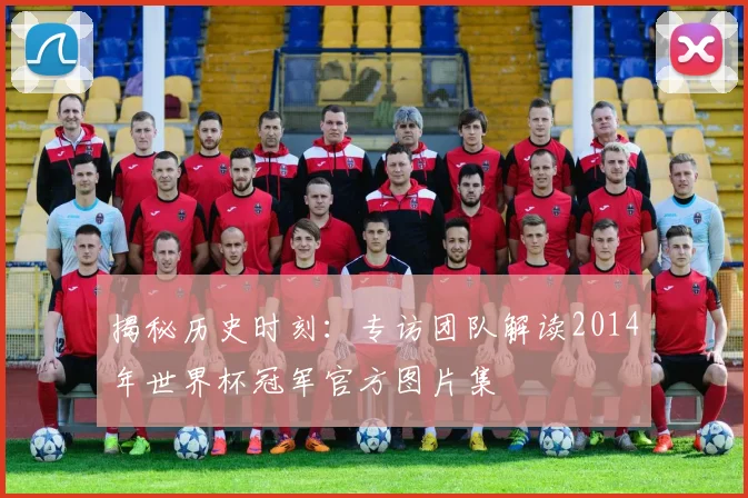 揭秘历史时刻：专访团队解读2014年世界杯冠军官方图片集