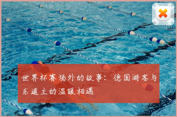 世界杯赛场外的故事：德国游客与东道主的温暖相遇