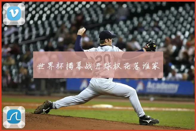 世界杯揭幕战开球权花落谁家