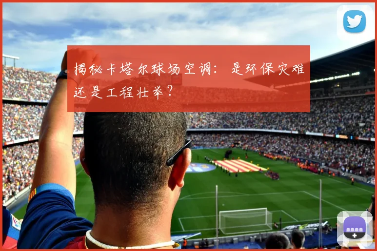 揭秘卡塔尔球场空调：是环保灾难还是工程壮举？