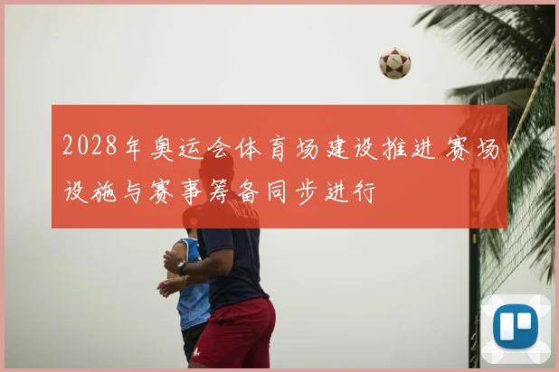 2028年奥运会体育场建设推进 赛场设施与赛事筹备同步进行