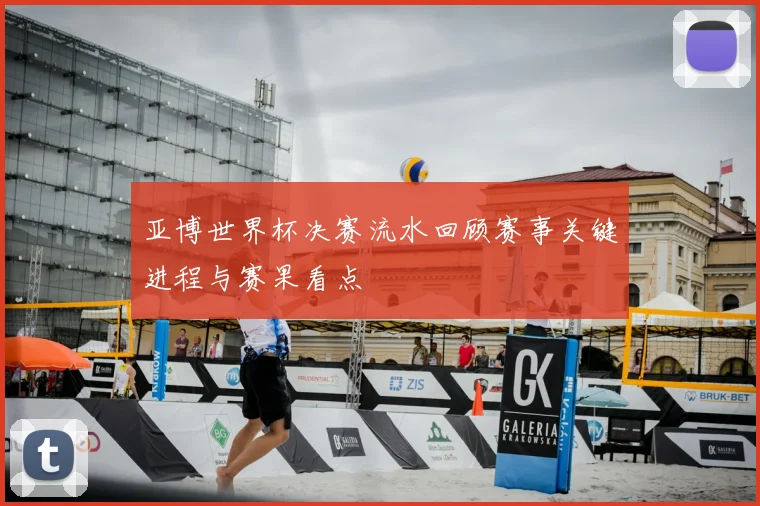 亚博世界杯决赛流水回顾赛事关键进程与赛果看点