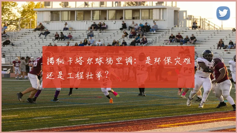揭秘卡塔尔球场空调：是环保灾难还是工程壮举？