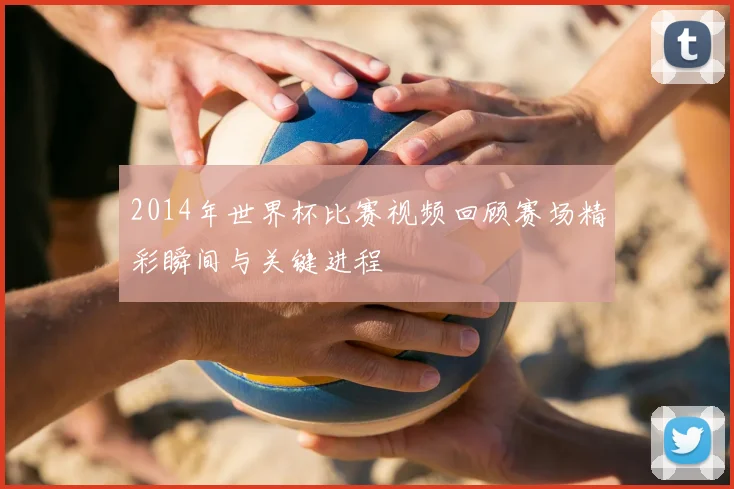 2014年世界杯比赛视频回顾赛场精彩瞬间与关键进程