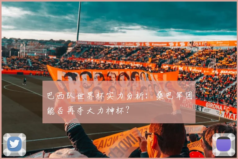 巴西队世界杯实力分析：桑巴军团能否再夺大力神杯？