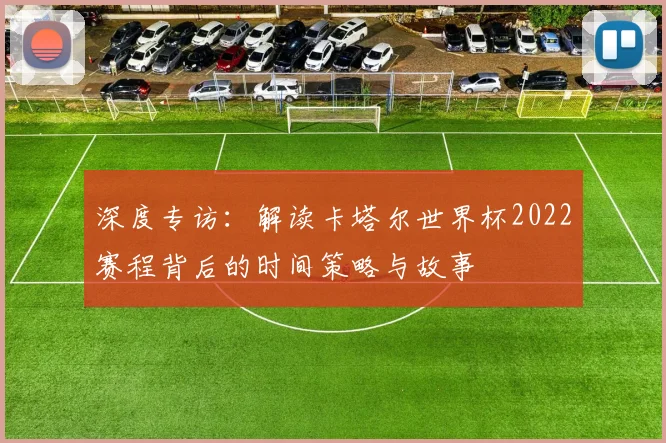 深度专访：解读卡塔尔世界杯2022赛程背后的时间策略与故事