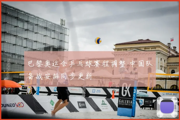 巴黎奥运会乒乓球赛程调整 中国队备战安排同步更新