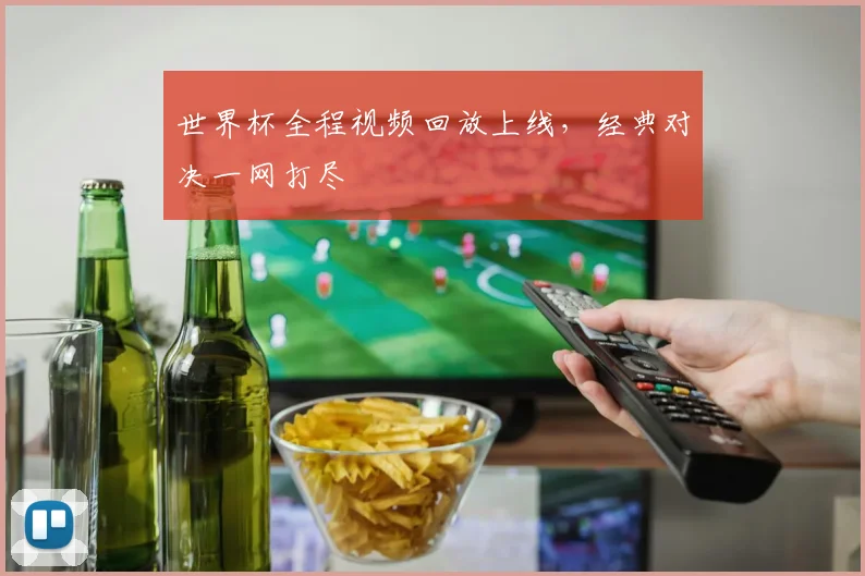 世界杯全程视频回放上线,经典对决一网打尽