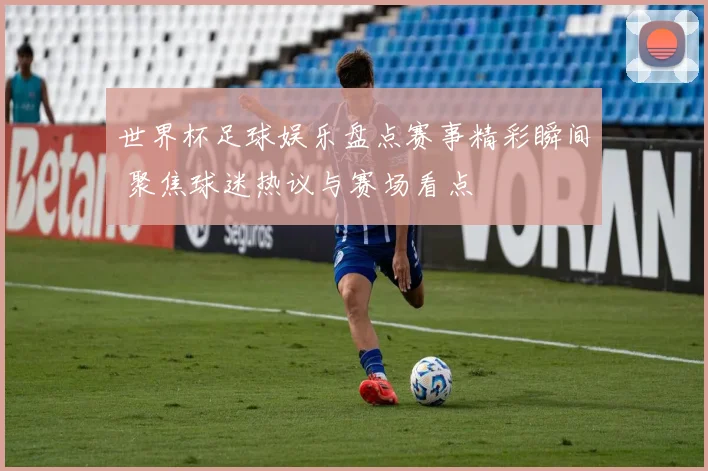 世界杯足球娱乐盘点赛事精彩瞬间 聚焦球迷热议与赛场看点