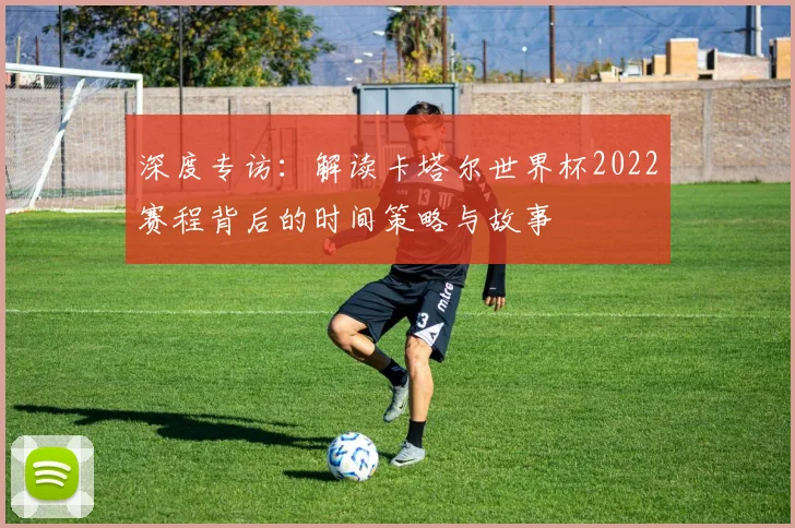 深度专访：解读卡塔尔世界杯2022赛程背后的时间策略与故事