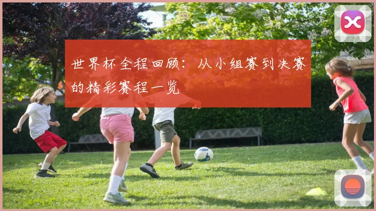 世界杯全程回顾：从小组赛到决赛的精彩赛程一览