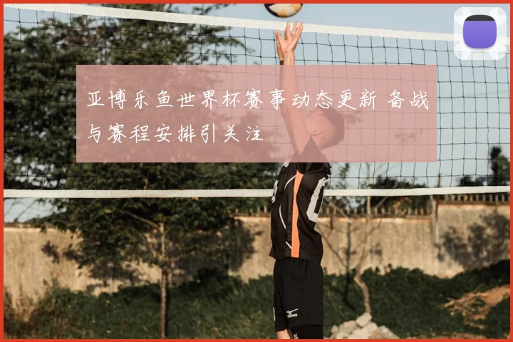 亚博乐鱼世界杯赛事动态更新 备战与赛程安排引关注