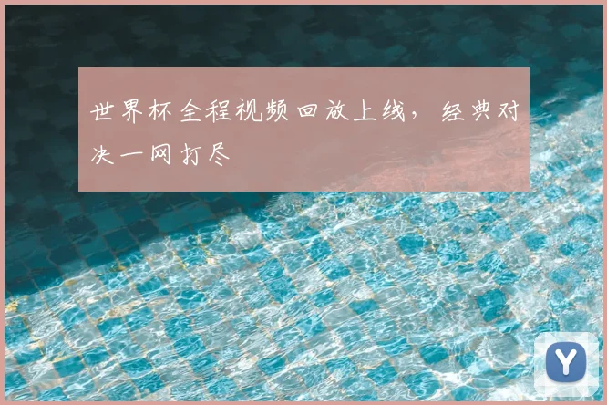 世界杯全程视频回放上线，经典对决一网打尽