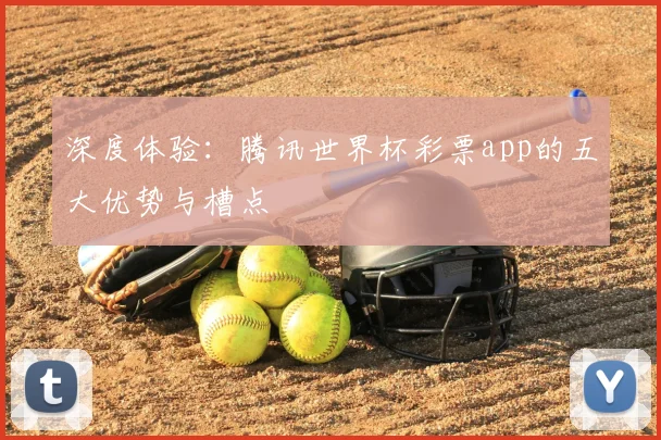 深度体验：腾讯世界杯彩票app的五大优势与槽点