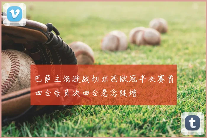 巴萨主场迎战切尔西欧冠半决赛首回合告负次回合悬念陡增