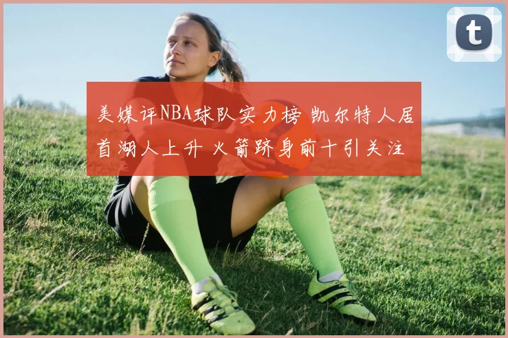 美媒评NBA球队实力榜 凯尔特人居首湖人上升 火箭跻身前十引关注