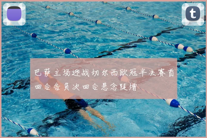 巴萨主场迎战切尔西欧冠半决赛首回合告负次回合悬念陡增
