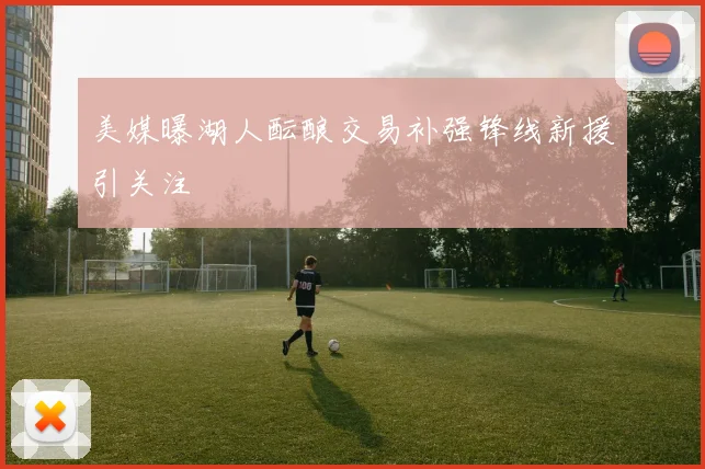 美媒曝湖人酝酿交易补强锋线新援引关注