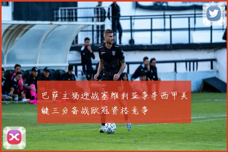巴萨主场迎战塞维利亚争夺西甲关键三分备战欧冠资格竞争