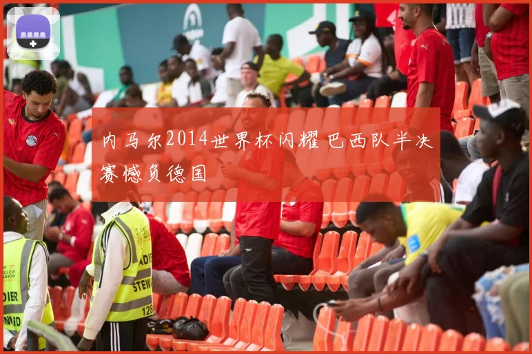 内马尔2014世界杯闪耀 巴西队半决赛憾负德国