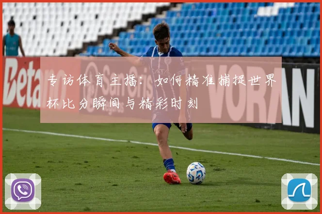 专访体育主播：如何精准捕捉世界杯比分瞬间与精彩时刻