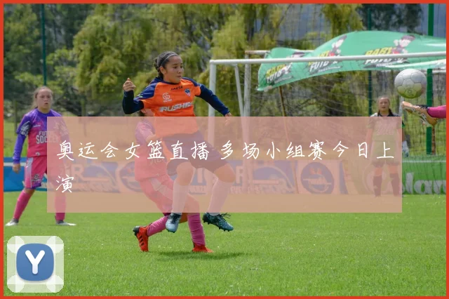 奥运会女篮直播 多场小组赛今日上演