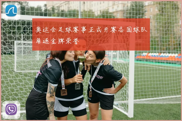 奥运会足球赛事正式开赛各国球队角逐金牌荣誉