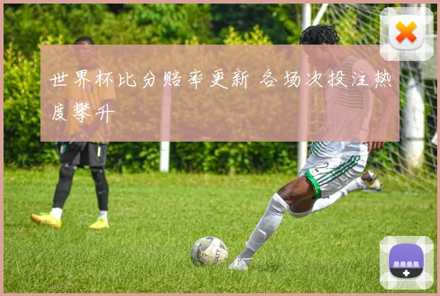 世界杯比分赔率更新 各场次投注热度攀升