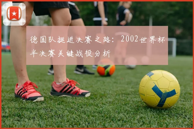 德国队挺进决赛之路：2002世界杯半决赛关键战役分析