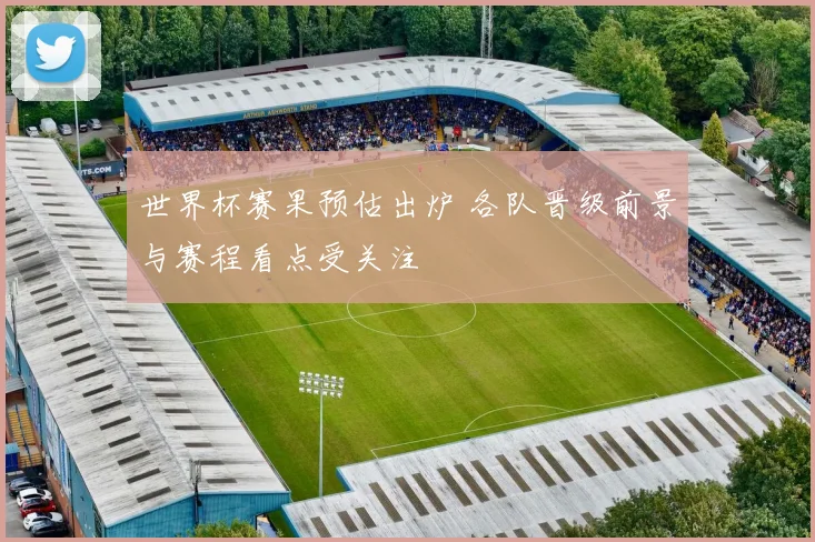 世界杯赛果预估出炉 各队晋级前景与赛程看点受关注