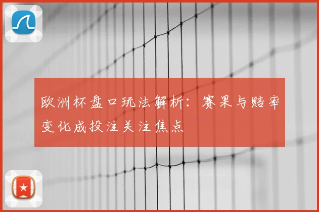 欧洲杯盘口玩法解析:赛果与赔率变化成投注关注焦点