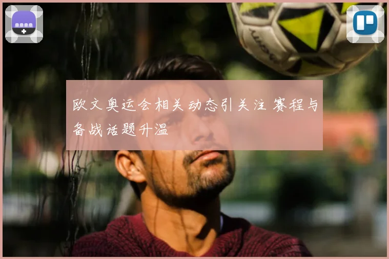 欧文奥运会相关动态引关注 赛程与备战话题升温