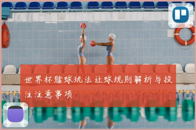 世界杯赌球玩法让球规则解析与投注注意事项