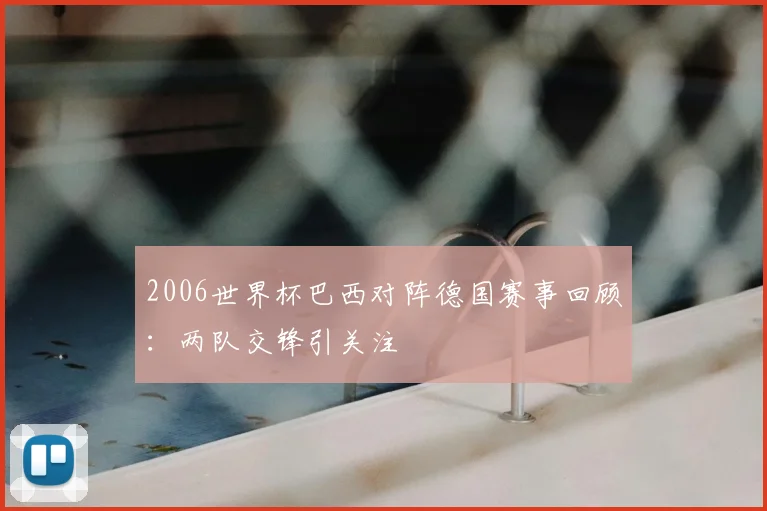 2006世界杯巴西对阵德国赛事回顾:两队交锋引关注