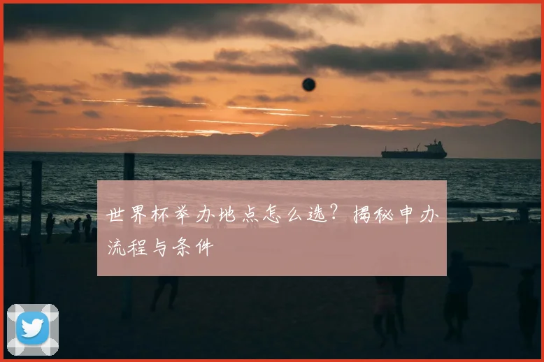 世界杯举办地点怎么选?揭秘申办流程与条件