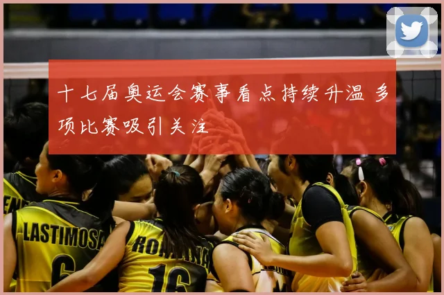 十七届奥运会赛事看点持续升温 多项比赛吸引关注