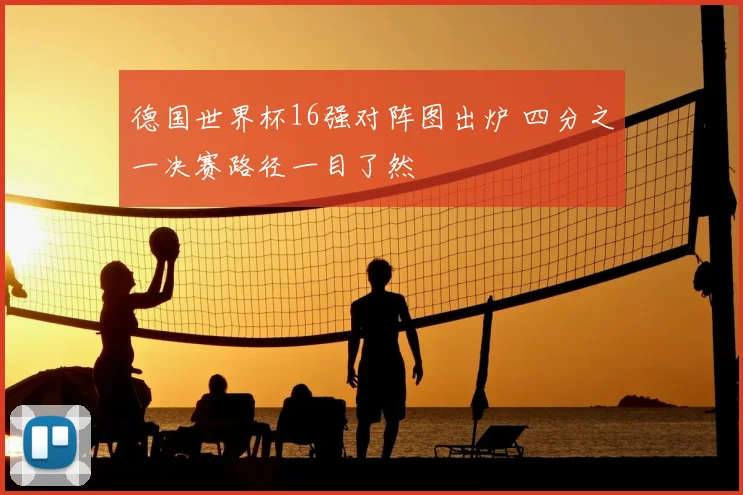 德国世界杯16强对阵图出炉 四分之一决赛路径一目了然