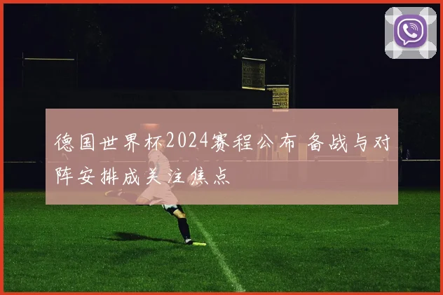 德国世界杯2024赛程公布 备战与对阵安排成关注焦点