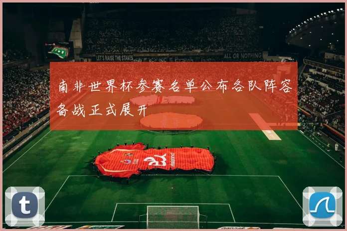 南非世界杯参赛名单公布各队阵容备战正式展开