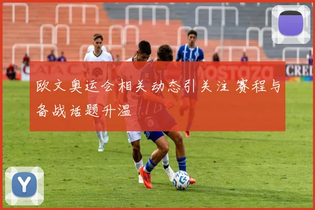 欧文奥运会相关动态引关注 赛程与备战话题升温