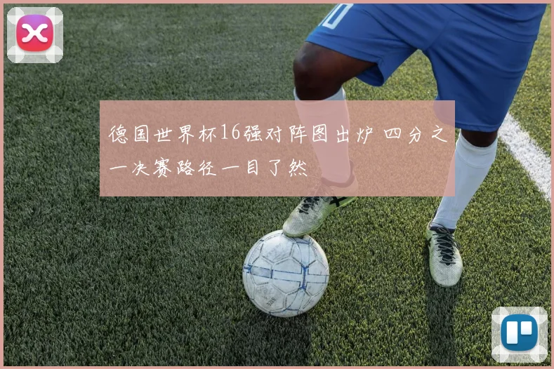 德国世界杯16强对阵图出炉 四分之一决赛路径一目了然