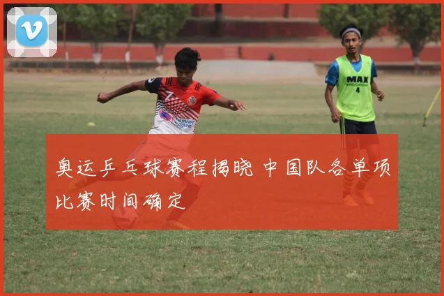 奥运乒乓球赛程揭晓 中国队各单项比赛时间确定
