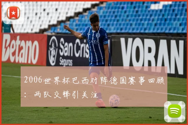 2006世界杯巴西对阵德国赛事回顾:两队交锋引关注