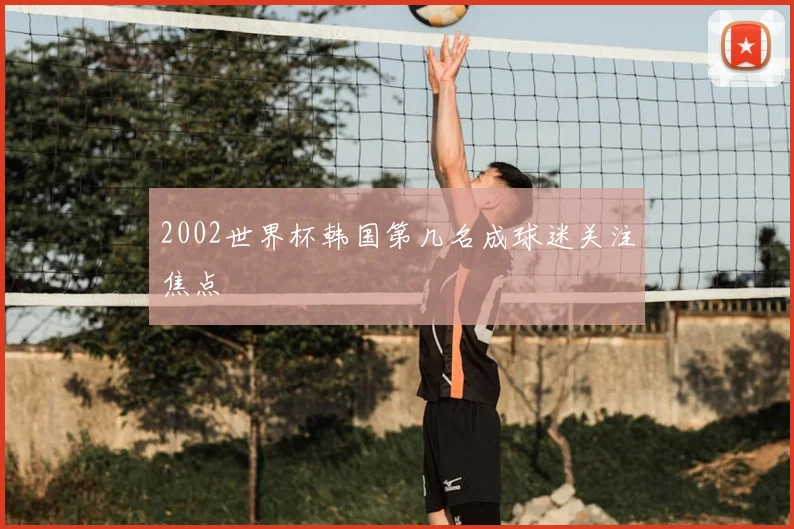 2002世界杯韩国第几名成球迷关注焦点