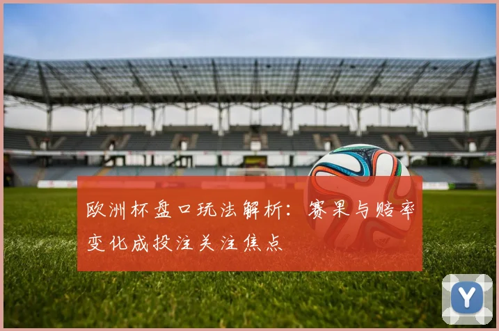 欧洲杯盘口玩法解析:赛果与赔率变化成投注关注焦点