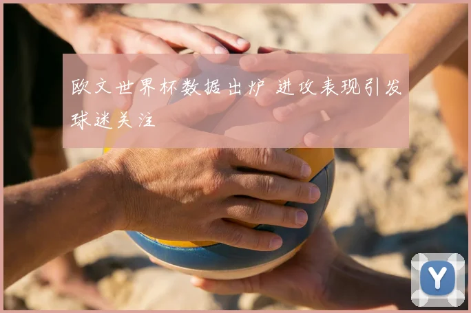 欧文世界杯数据出炉 进攻表现引发球迷关注